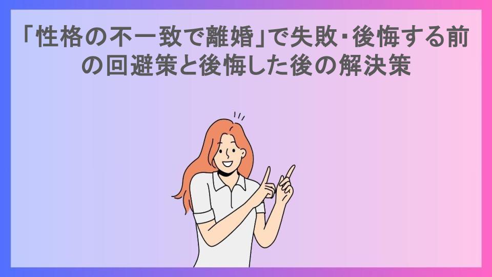 「性格の不一致で離婚」で失敗・後悔する前の回避策と後悔した後の解決策